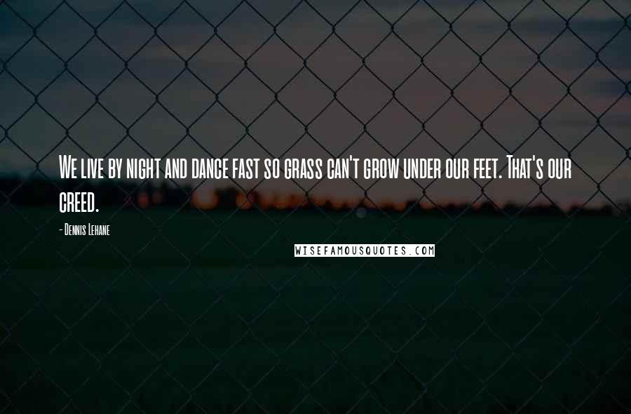 Dennis Lehane Quotes: We live by night and dance fast so grass can't grow under our feet. That's our creed.