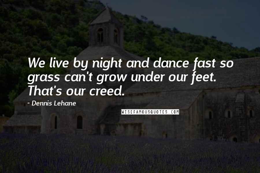 Dennis Lehane Quotes: We live by night and dance fast so grass can't grow under our feet. That's our creed.