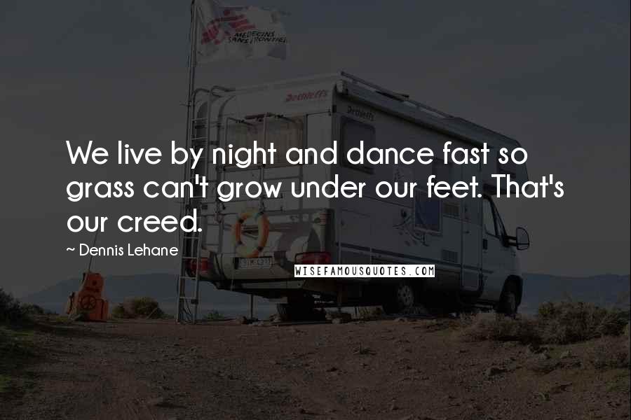 Dennis Lehane Quotes: We live by night and dance fast so grass can't grow under our feet. That's our creed.