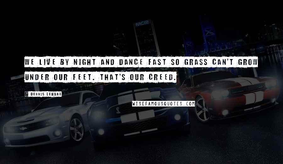 Dennis Lehane Quotes: We live by night and dance fast so grass can't grow under our feet. That's our creed.