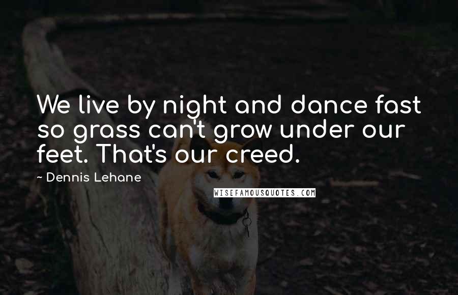 Dennis Lehane Quotes: We live by night and dance fast so grass can't grow under our feet. That's our creed.