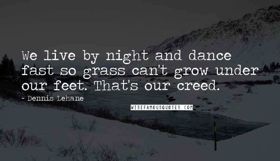 Dennis Lehane Quotes: We live by night and dance fast so grass can't grow under our feet. That's our creed.