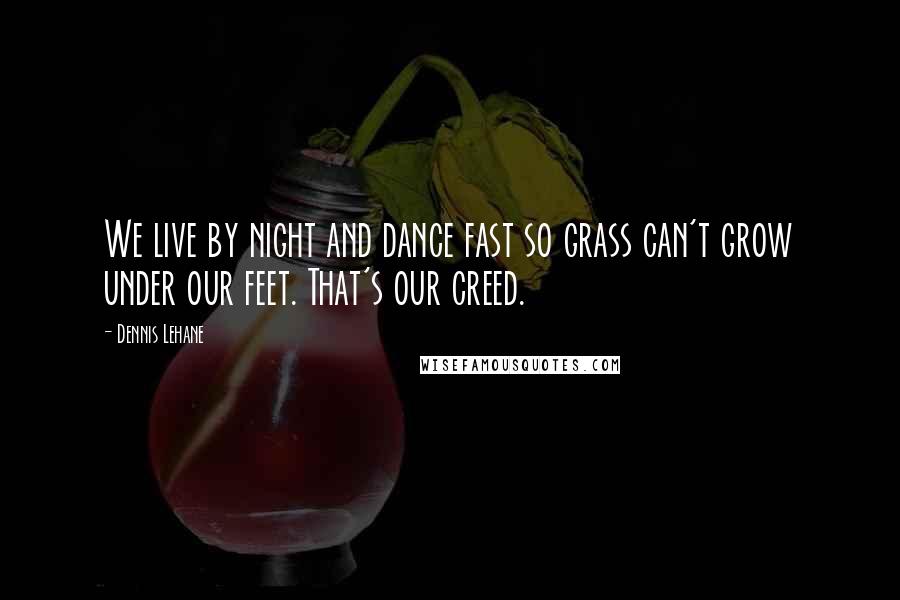 Dennis Lehane Quotes: We live by night and dance fast so grass can't grow under our feet. That's our creed.