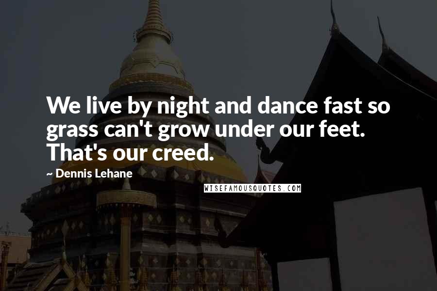 Dennis Lehane Quotes: We live by night and dance fast so grass can't grow under our feet. That's our creed.