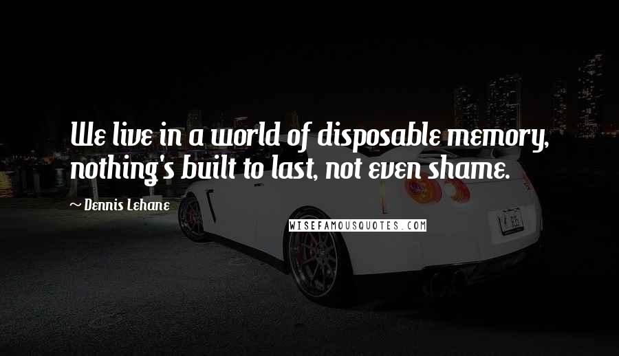 Dennis Lehane Quotes: We live in a world of disposable memory, nothing's built to last, not even shame.