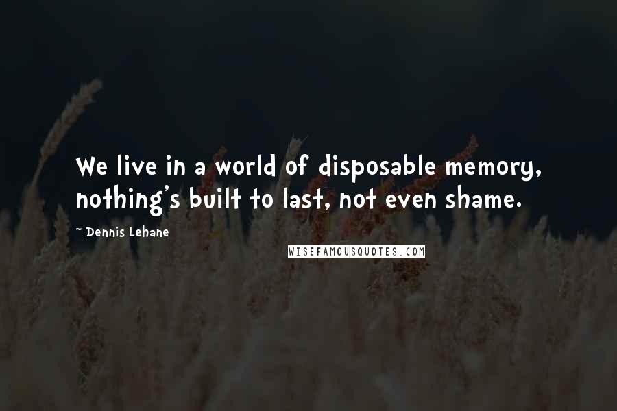 Dennis Lehane Quotes: We live in a world of disposable memory, nothing's built to last, not even shame.