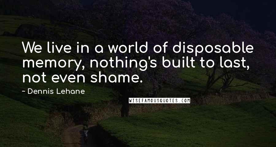 Dennis Lehane Quotes: We live in a world of disposable memory, nothing's built to last, not even shame.