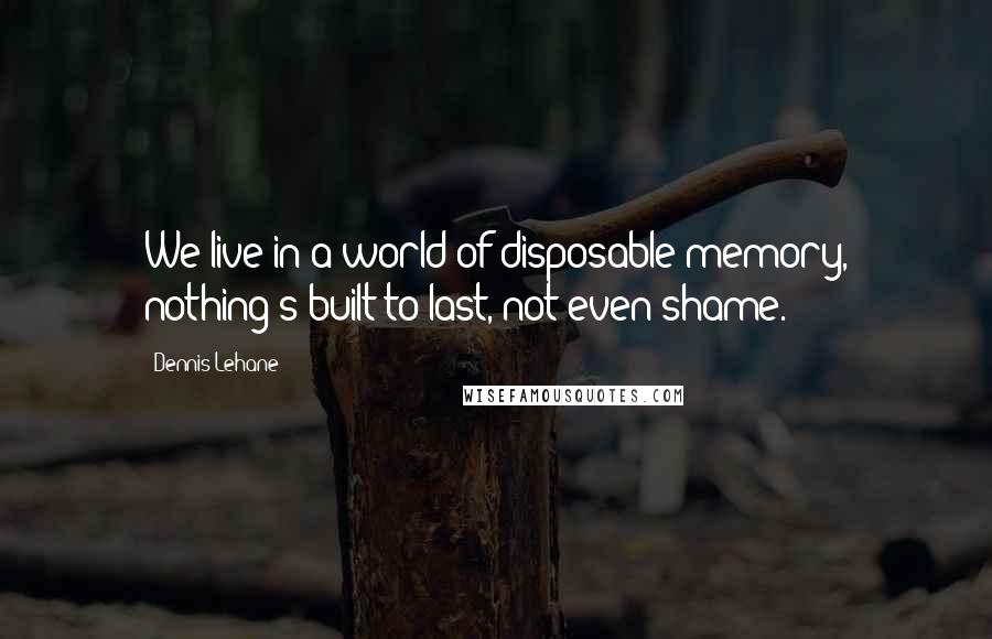 Dennis Lehane Quotes: We live in a world of disposable memory, nothing's built to last, not even shame.