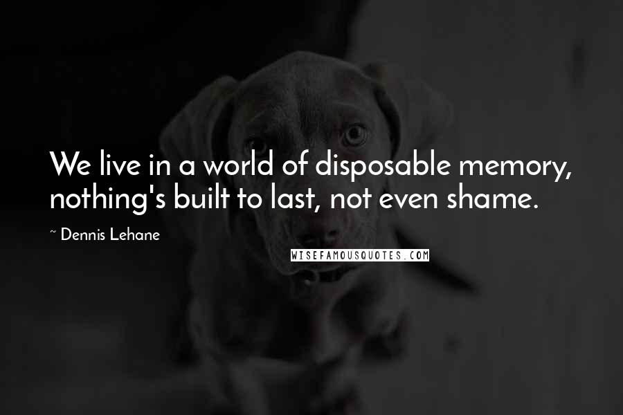 Dennis Lehane Quotes: We live in a world of disposable memory, nothing's built to last, not even shame.