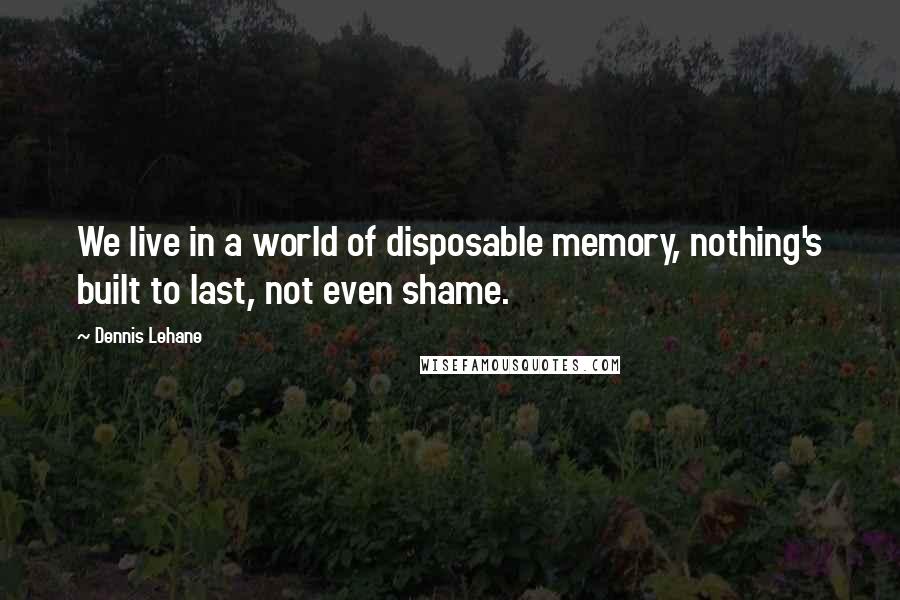 Dennis Lehane Quotes: We live in a world of disposable memory, nothing's built to last, not even shame.