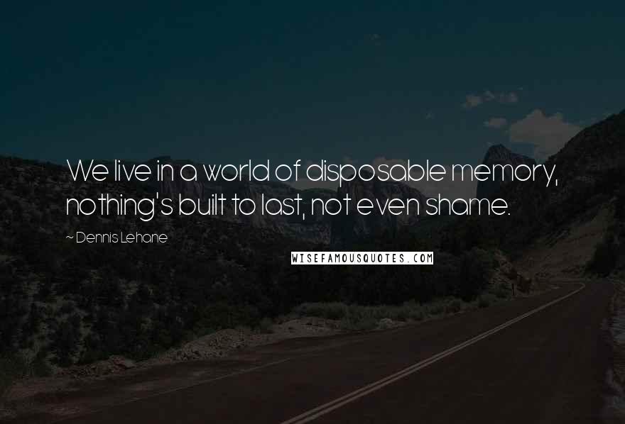 Dennis Lehane Quotes: We live in a world of disposable memory, nothing's built to last, not even shame.