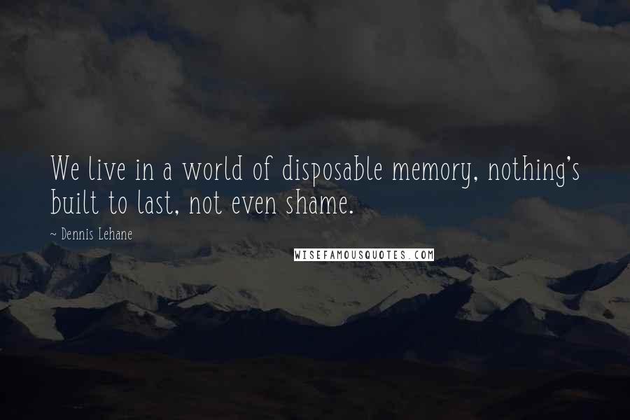 Dennis Lehane Quotes: We live in a world of disposable memory, nothing's built to last, not even shame.