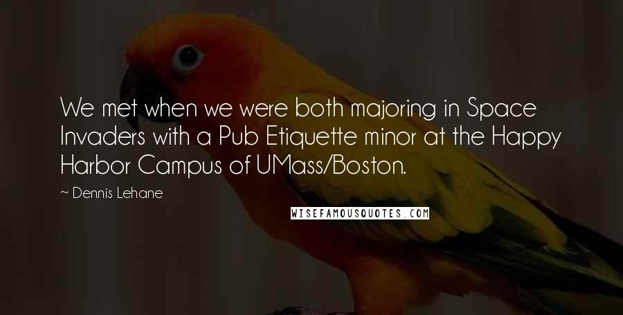 Dennis Lehane Quotes: We met when we were both majoring in Space Invaders with a Pub Etiquette minor at the Happy Harbor Campus of UMass/Boston.