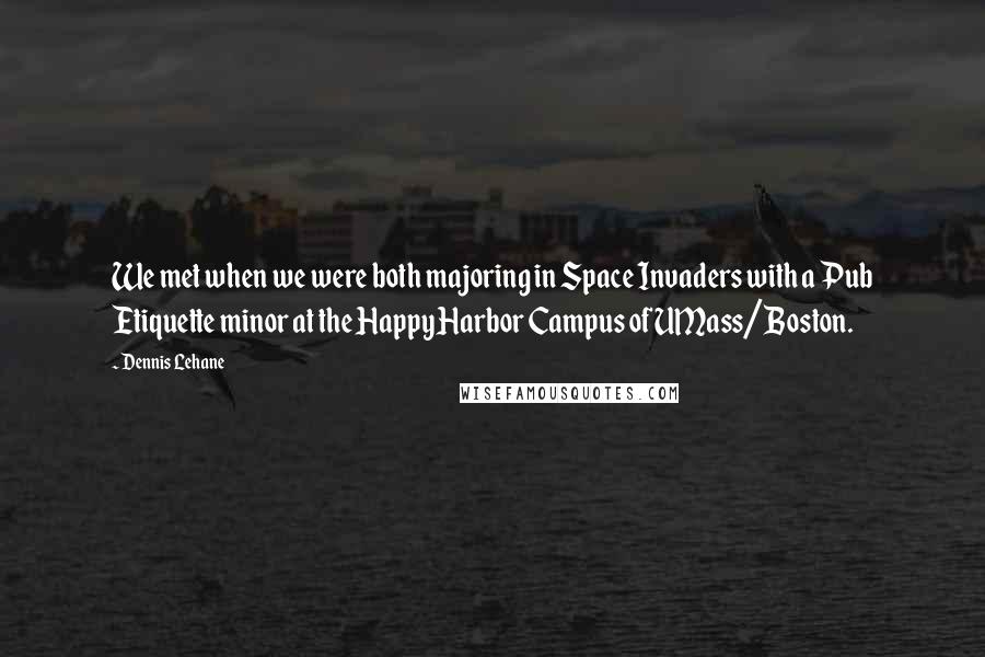 Dennis Lehane Quotes: We met when we were both majoring in Space Invaders with a Pub Etiquette minor at the Happy Harbor Campus of UMass/Boston.