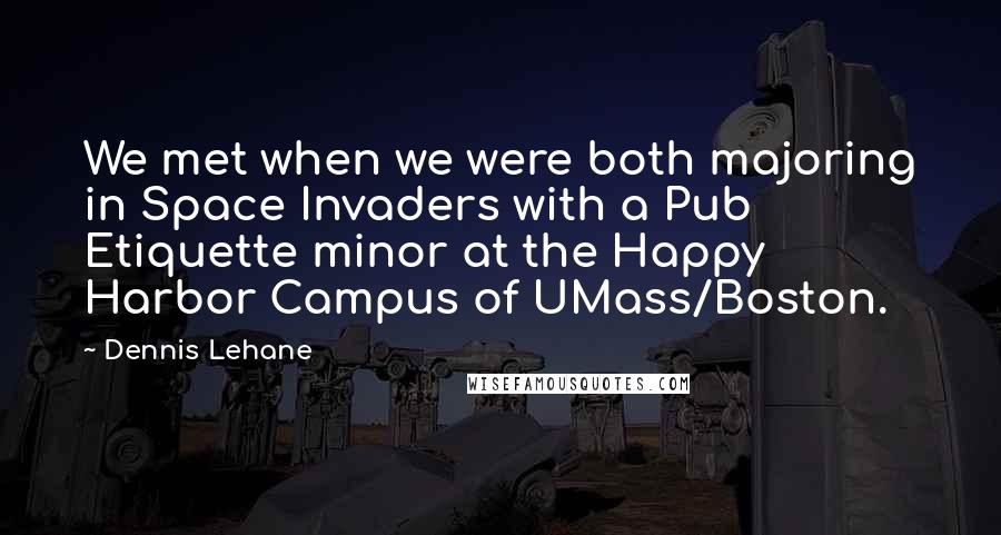 Dennis Lehane Quotes: We met when we were both majoring in Space Invaders with a Pub Etiquette minor at the Happy Harbor Campus of UMass/Boston.