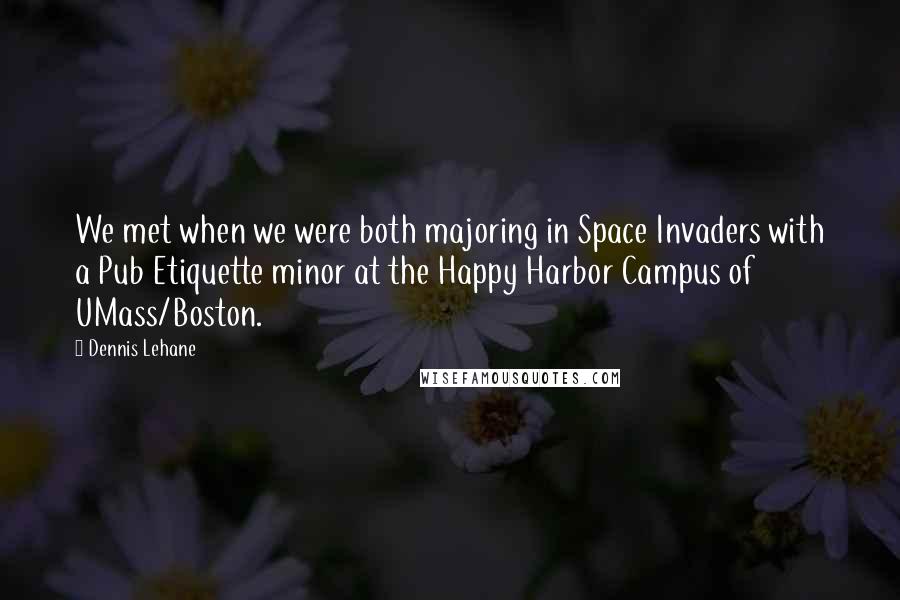 Dennis Lehane Quotes: We met when we were both majoring in Space Invaders with a Pub Etiquette minor at the Happy Harbor Campus of UMass/Boston.