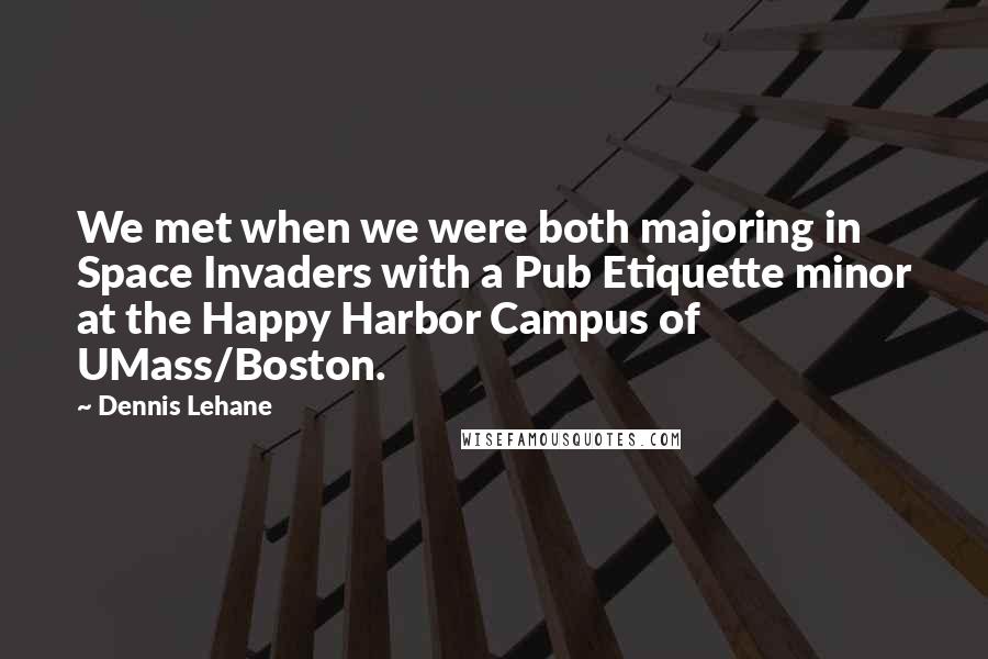 Dennis Lehane Quotes: We met when we were both majoring in Space Invaders with a Pub Etiquette minor at the Happy Harbor Campus of UMass/Boston.