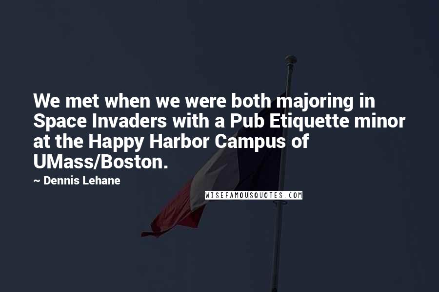 Dennis Lehane Quotes: We met when we were both majoring in Space Invaders with a Pub Etiquette minor at the Happy Harbor Campus of UMass/Boston.