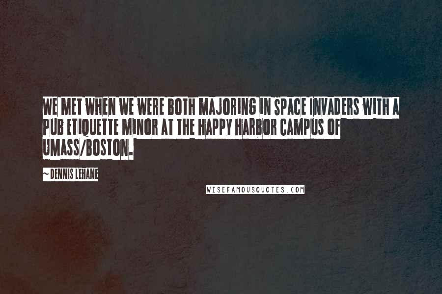 Dennis Lehane Quotes: We met when we were both majoring in Space Invaders with a Pub Etiquette minor at the Happy Harbor Campus of UMass/Boston.