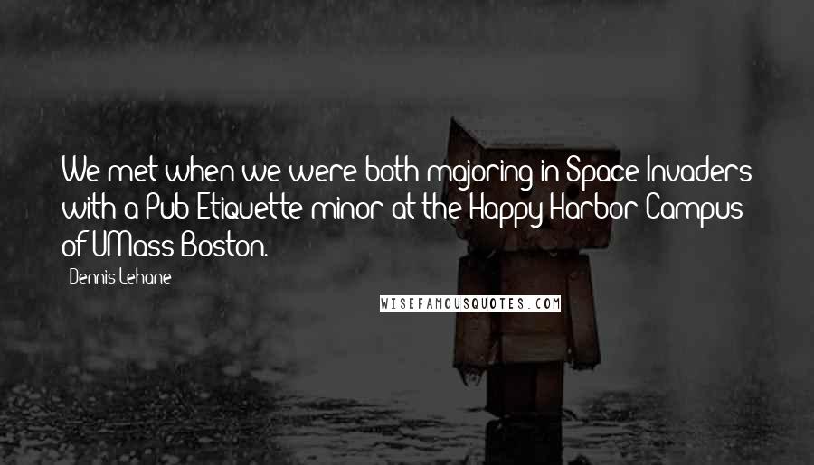 Dennis Lehane Quotes: We met when we were both majoring in Space Invaders with a Pub Etiquette minor at the Happy Harbor Campus of UMass/Boston.