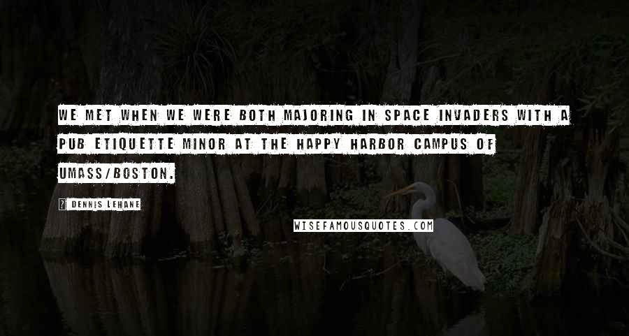 Dennis Lehane Quotes: We met when we were both majoring in Space Invaders with a Pub Etiquette minor at the Happy Harbor Campus of UMass/Boston.