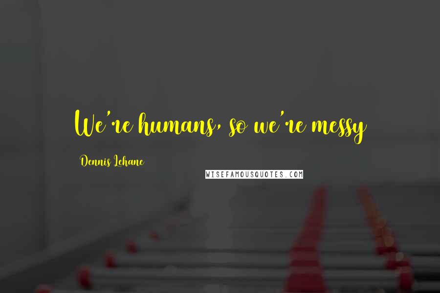 Dennis Lehane Quotes: We're humans, so we're messy