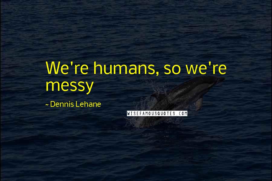 Dennis Lehane Quotes: We're humans, so we're messy