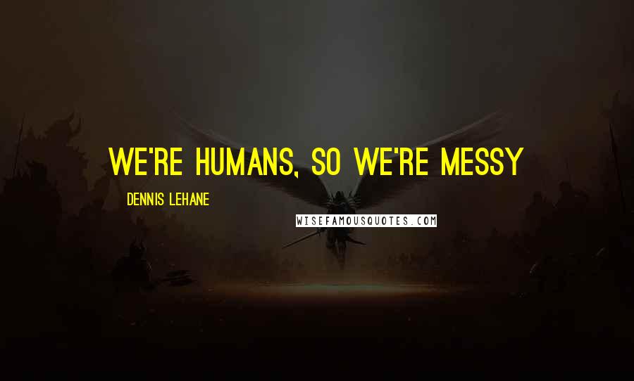 Dennis Lehane Quotes: We're humans, so we're messy