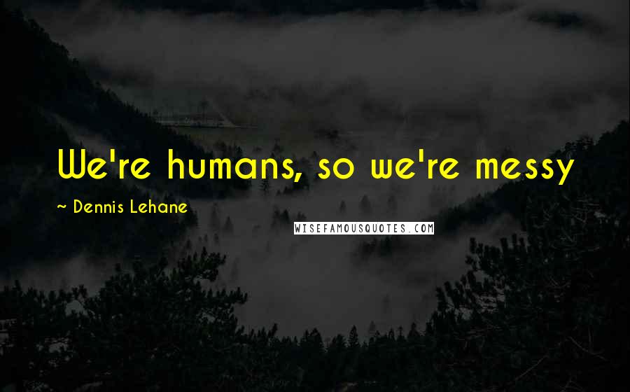 Dennis Lehane Quotes: We're humans, so we're messy