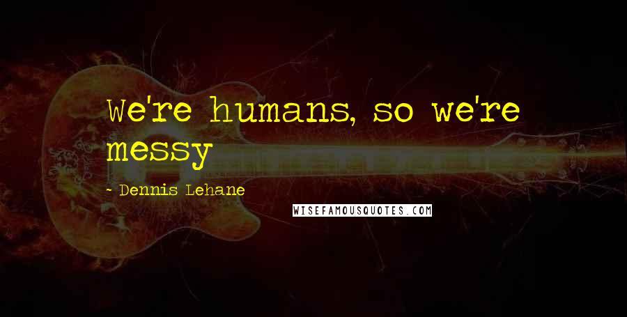 Dennis Lehane Quotes: We're humans, so we're messy