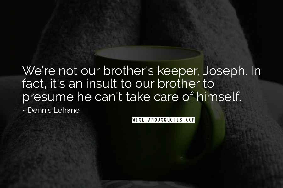 Dennis Lehane Quotes: We're not our brother's keeper, Joseph. In fact, it's an insult to our brother to presume he can't take care of himself.