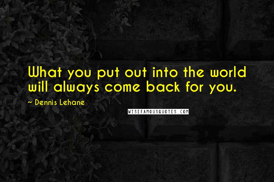 Dennis Lehane Quotes: What you put out into the world will always come back for you.
