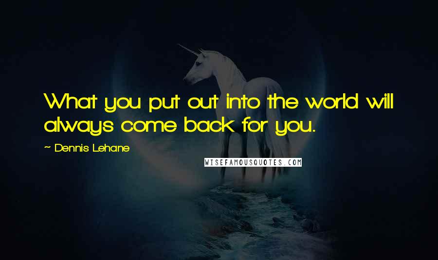 Dennis Lehane Quotes: What you put out into the world will always come back for you.