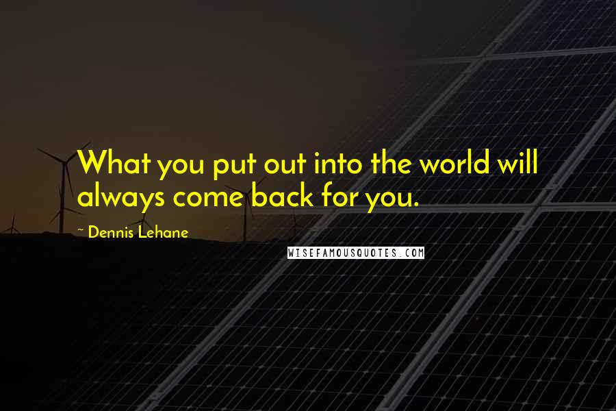 Dennis Lehane Quotes: What you put out into the world will always come back for you.