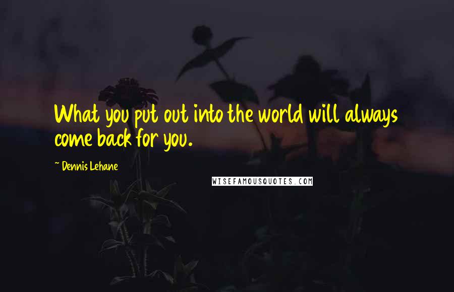 Dennis Lehane Quotes: What you put out into the world will always come back for you.