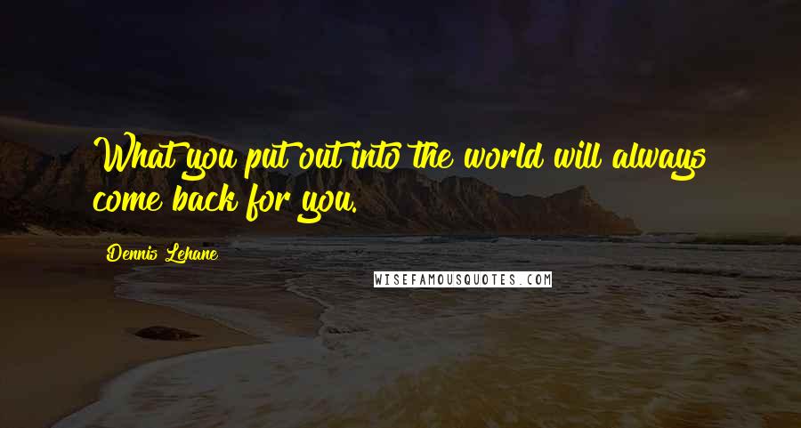 Dennis Lehane Quotes: What you put out into the world will always come back for you.