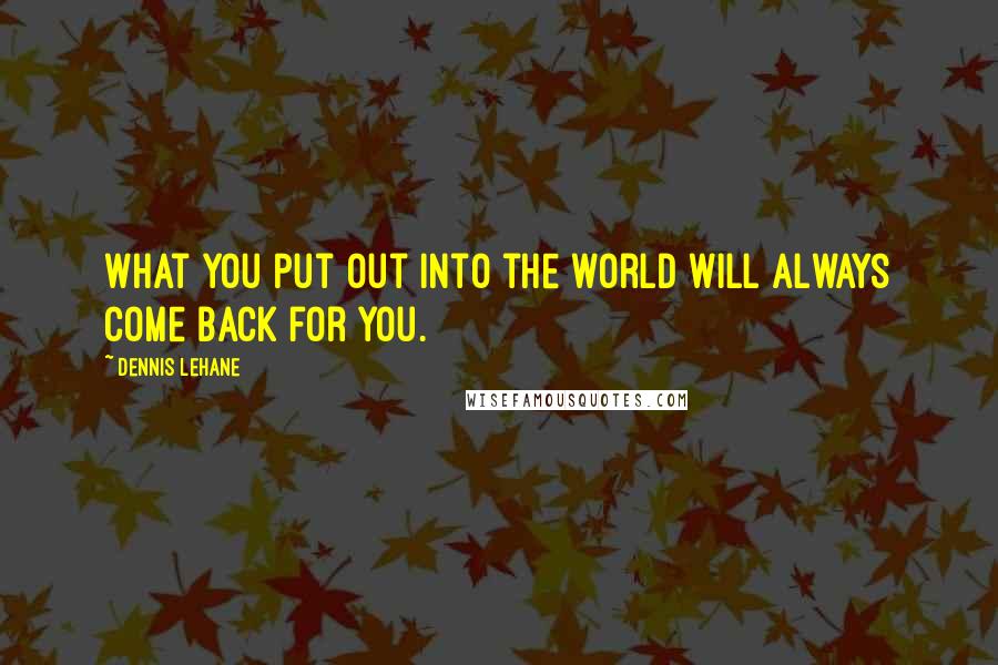 Dennis Lehane Quotes: What you put out into the world will always come back for you.