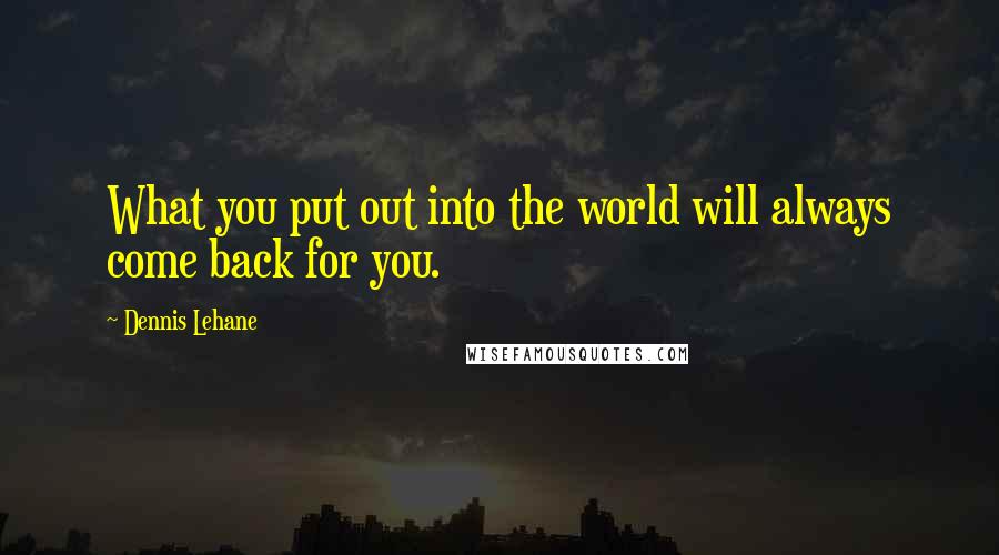 Dennis Lehane Quotes: What you put out into the world will always come back for you.