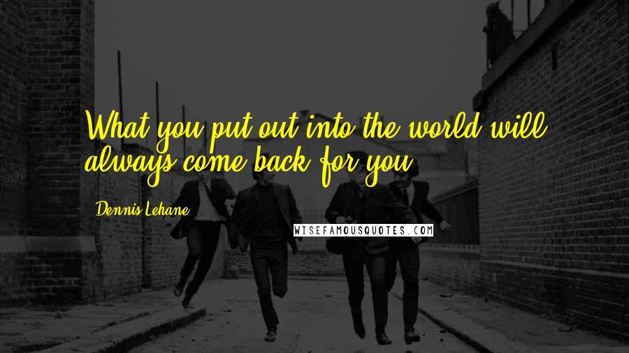 Dennis Lehane Quotes: What you put out into the world will always come back for you.