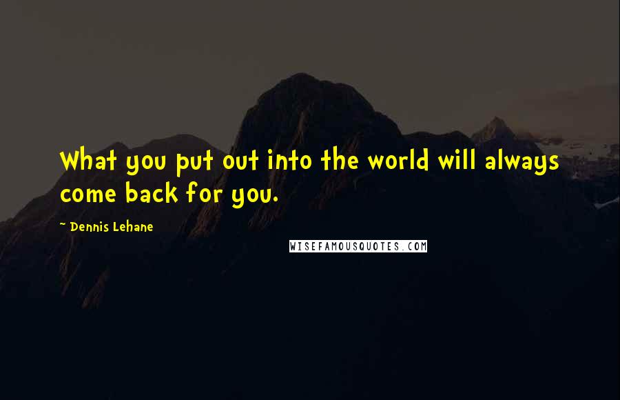 Dennis Lehane Quotes: What you put out into the world will always come back for you.