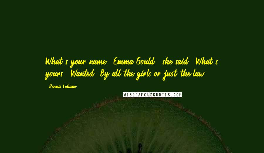 Dennis Lehane Quotes: What's your name?""Emma Gould," she said. "What's yours?""Wanted.""By all the girls or just the law?