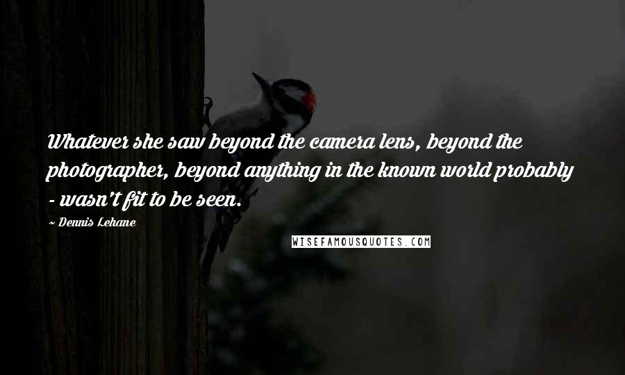 Dennis Lehane Quotes: Whatever she saw beyond the camera lens, beyond the photographer, beyond anything in the known world probably - wasn't fit to be seen.