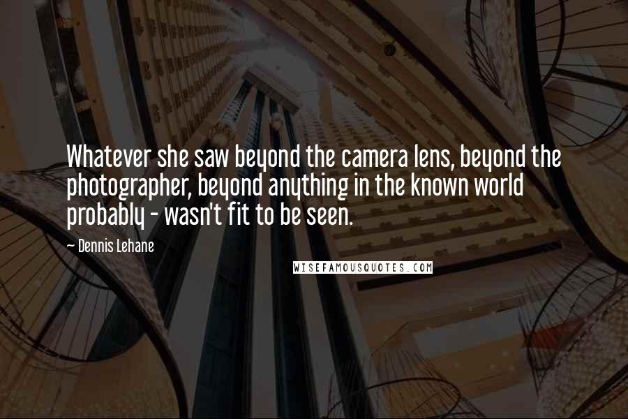 Dennis Lehane Quotes: Whatever she saw beyond the camera lens, beyond the photographer, beyond anything in the known world probably - wasn't fit to be seen.