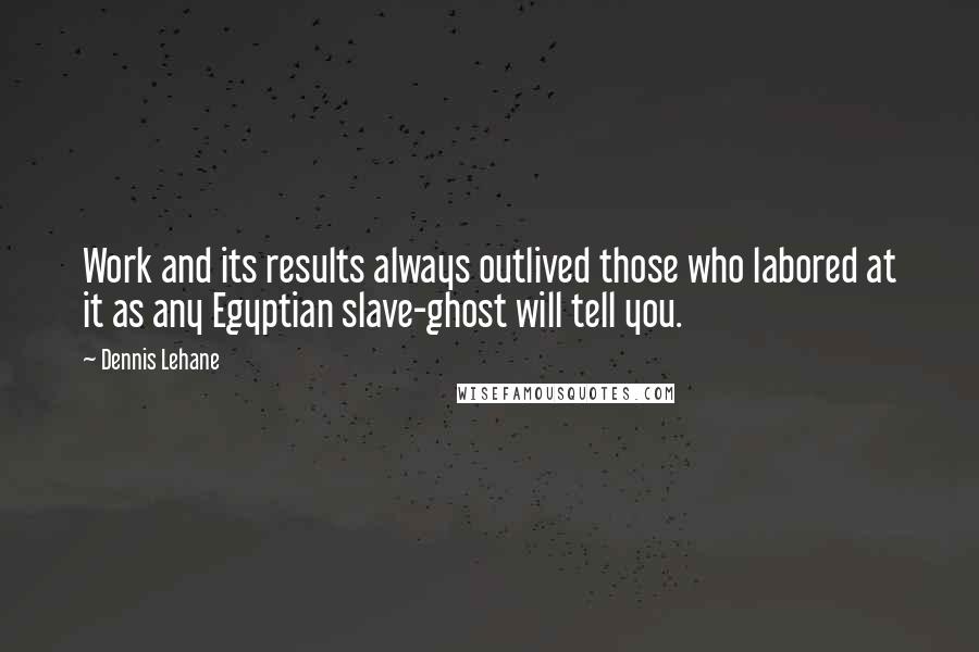 Dennis Lehane Quotes: Work and its results always outlived those who labored at it as any Egyptian slave-ghost will tell you.