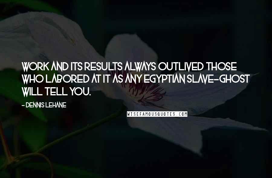 Dennis Lehane Quotes: Work and its results always outlived those who labored at it as any Egyptian slave-ghost will tell you.