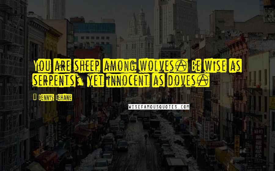 Dennis Lehane Quotes: You are sheep among wolves. Be wise as serpents, yet innocent as doves.