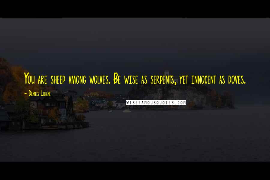 Dennis Lehane Quotes: You are sheep among wolves. Be wise as serpents, yet innocent as doves.