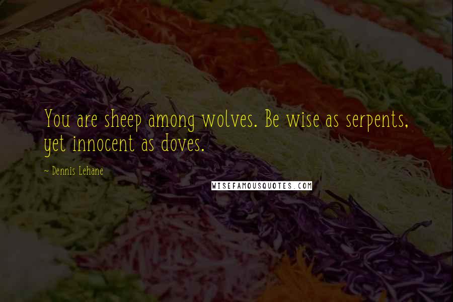 Dennis Lehane Quotes: You are sheep among wolves. Be wise as serpents, yet innocent as doves.