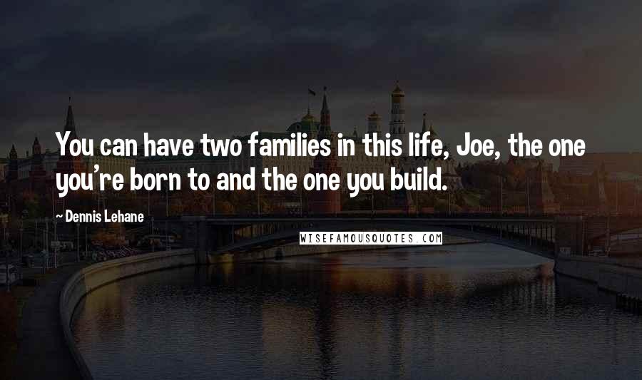 Dennis Lehane Quotes: You can have two families in this life, Joe, the one you're born to and the one you build.