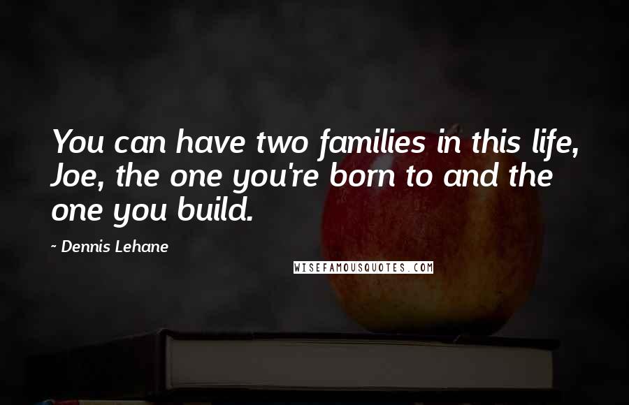 Dennis Lehane Quotes: You can have two families in this life, Joe, the one you're born to and the one you build.